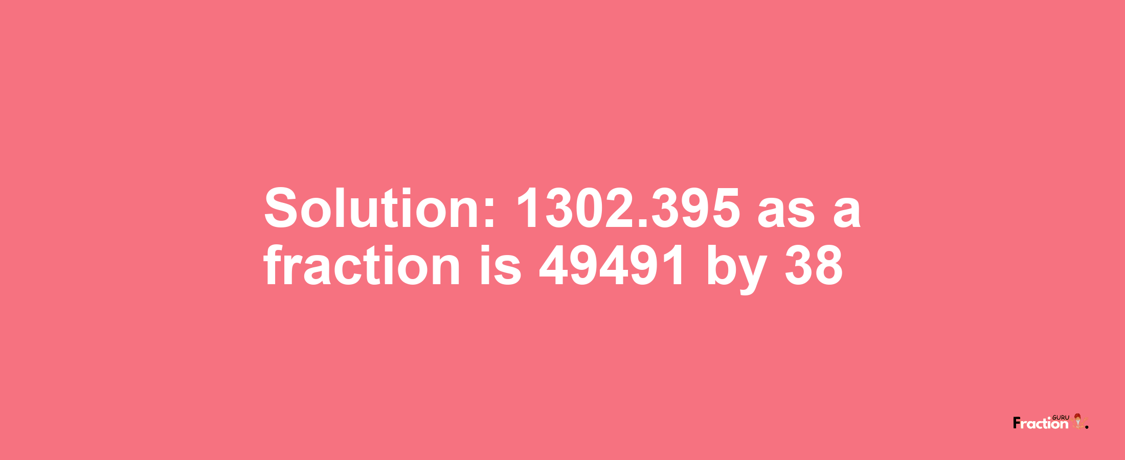 Solution:1302.395 as a fraction is 49491/38